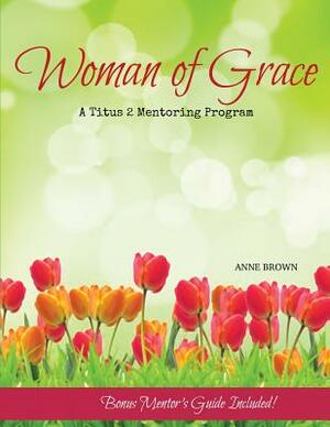 Woman of Grace: A Titus 2 Mentoring Program by Anne Brown
