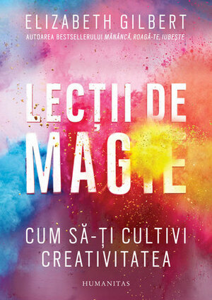Lecții de magie: cum să-ți cultivi creativitatea by Cornelia Dumitru, Elizabeth Gilbert