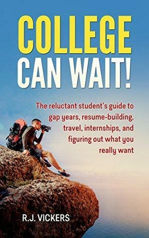 College Can Wait!: The reluctant student's guide to gap years, resume-building, travel, internships, and figuring out what you really want by R.J. Vickers