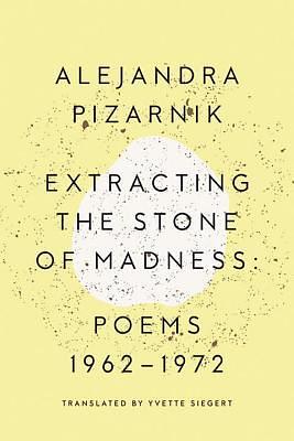 Extracting the Stone of Madness: Poems 1962 - 1972 by Alejandra Pizarnik