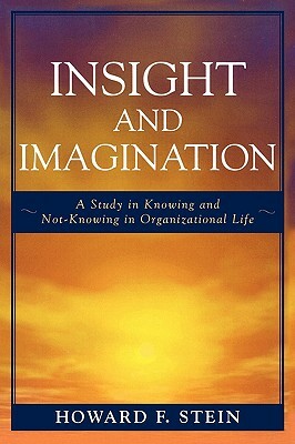 Insight and Imagination: A Study in Knowing and Not-Knowing in Organizational Life by Howard F. Stein