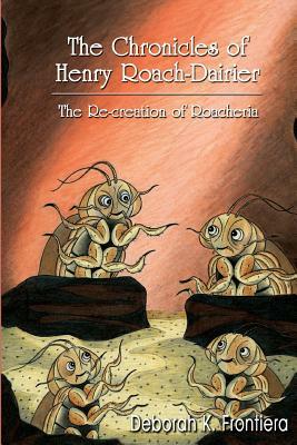 The Chronicles of Henry Roach-Dairier: The Re-creation of Roacheria by Deborah K. Frontiera