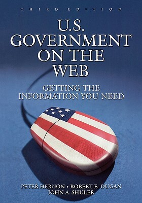 U.S. Government on the Web: Getting the Information You Need, 3rd Edition by Peter Hernon, Robert E. Dugan, John A. Shuler