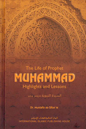 The Life of Prophet Muhammad: Highlights and Lessons by Mustafa as-Sibaaie