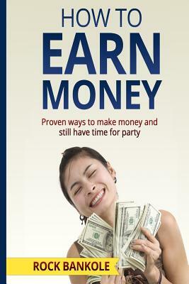 How to Earn Money: The Proven Ways to Make Money and Still Have Time to Party by Rock Bankole