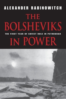 The Bolsheviks in Power: The First Year of Soviet Rule in Petrograd by Alexander Rabinowitch
