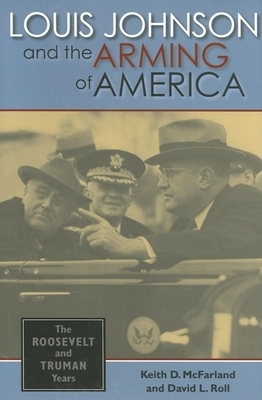 Louis Johnson and the Arming of America: The Roosevelt and Truman Years by David L. Roll, Keith D. McFarland