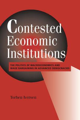 Contested Economic Institutions: The Politics of Macroeconomics and Wage Bargaining in Advanced Democracies by Torben Iversen