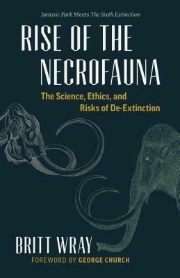 Rise of the Necrofauna: The Science, Ethics, and Risks of De-Extinction by Britt Wray