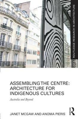 Assembling the Centre: Architecture for Indigenous Cultures: Australia and Beyond by Anoma Pieris, Janet McGaw