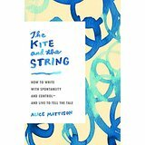 The Kite and the String: How to Write with Spontaneity and Control--and Live to Tell the Tale by Alice Mattison