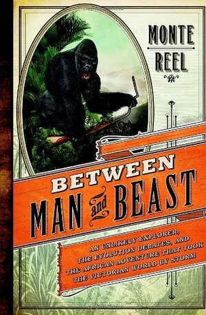 Between Man and Beast: An Unlikely Explorer, the Evolution Debates, and the African Adventure That Took the Victorian World by Storm by Monte Reel