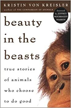 Beauty in the Beasts: True Stories of Animals Who Choose to Do Good by Kristin von Kreisler