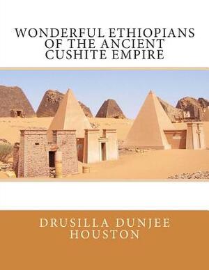 Wonderful Ethiopians of the Ancient Cushite Empire by Drusilla Dunjee Houston