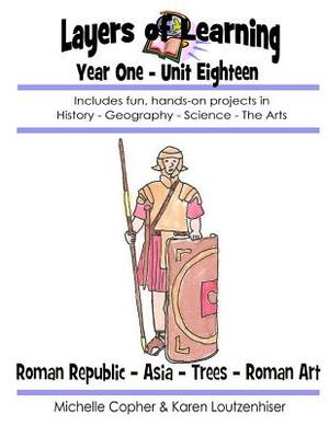 Layers of Learning Year One Unit Eighteen: Roman Republic, Asia, Trees, Roman Art by Karen Loutzenhiser, Michelle Copher