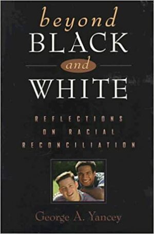 Beyond Black and White: Reflections on Racial Reconciliation by George Yancey