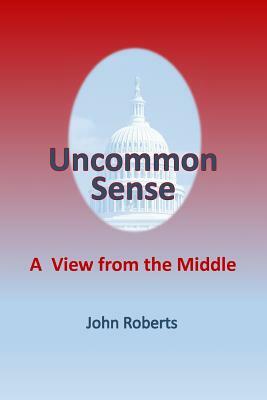 Uncommon Sense: A View From The Middle by John Roberts