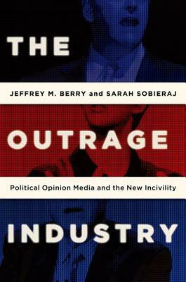 The Outrage Industry: Political Opinion Media and the New Incivility by Sarah Sobieraj, Jeffrey M. Berry