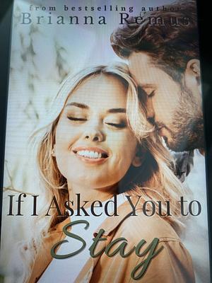 If I Asked You to Stay: A small-town second-chance romance by Brianna Remus