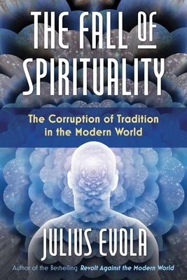 The Fall of Spirituality: The Corruption of Tradition in the Modern World by Julius Evola