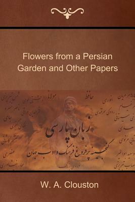 Flowers from a Persian Garden and Other Papers by W. A. Clouston