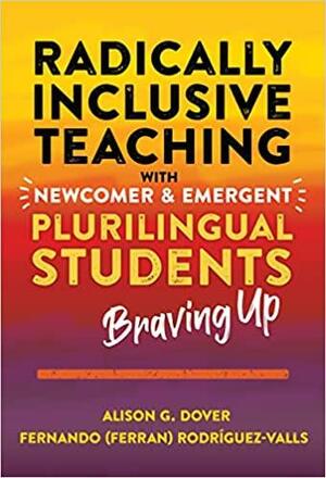 Radically Inclusive Teaching with Newcomer and Emergent Plurilingual Students: Braving Up by Alison G. Dover, Fernando (Ferran) Rodríguez-Valls