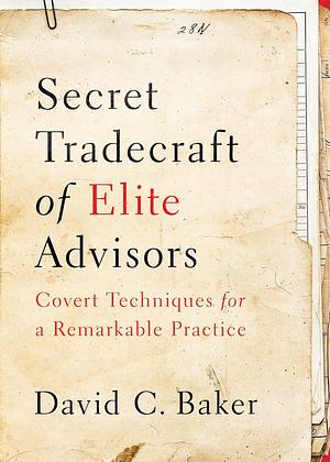 Secret Tradecraft of Elite Advisors: Covert Techniques for a Remarkable Practice by Emily Mills, Bryn Mooth, David C. Baker