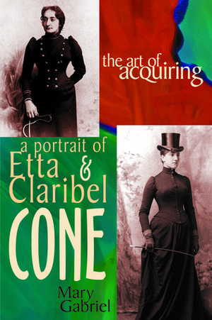 The Art of Acquiring: A Portrait of Etta & Claribel Cone by Mary Gabriel