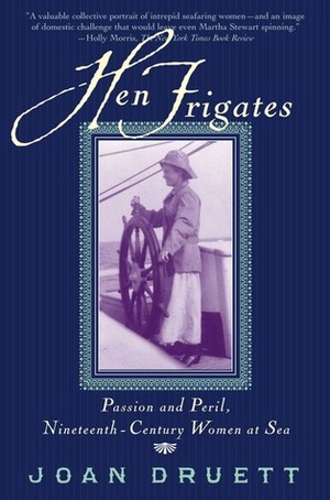 Hen Frigates: Passion and Peril, Nineteenth-Century Women at Sea by Joan Druett