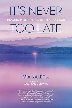 It's Never Too Late: Healing Prebirth And Birth At Any Age by Mia Kalef