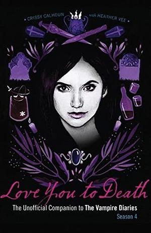 Love You to Death - Season 4: The Unofficial Companion to The Vampire Diaries by Crissy Calhoun and Heather Vee