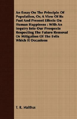 An Essay on the Principle of Population, Or, a View of Its Past and Present Effects on Human Happiness: With an Inquiry Into Our Prospects Respecting by Thomas Robert Malthus, T. R. Malthus