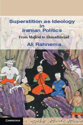 Superstition as Ideology in Iranian Politics: From Majlesi to Ahmadinejad by Ali Rahnema