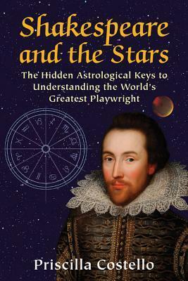 Shakespeare and the Stars: The Hidden Astrological Keys to Understanding the World's Greatest Playwright by Priscilla Costello