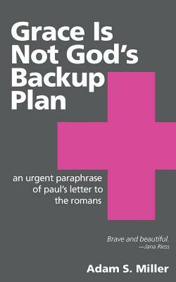 Grace Is Not God's Backup Plan: An Urgent Paraphrase of Paul's Letter to the Romans by Adam S. Miller