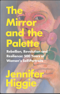 The Mirror and the Palette: Rebellion, Revolution and Resilience : 500 Years of Women's Self-portraits by Jennifer Higgie