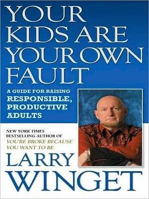 Your Kids Are Your Own Fault: A Fix-the-Way-You-Parent Guide for Raising Responsible, Productive Adults by Larry Winget, Larry Winget