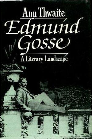 Edmund Gosse: A Literary Landscape, 1849 - 1928 by Ann Thwaite