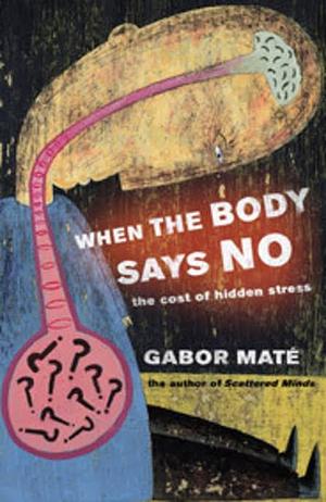 When the Body Says No: The Cost of Hidden Stress by Gabor Maté
