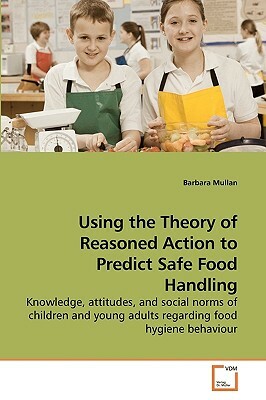 Using the Theory of Reasoned Action to Predict Safe Food Handling by Barbara Mullan