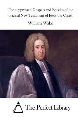 The suppressed Gospels and Epistles of the original New Testament of Jesus the Christ by William Wake