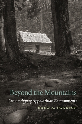 Beyond the Mountains: Commodifying Appalachian Environments by Drew a. Swanson