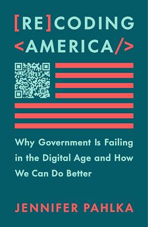 Recoding America: Why Government Is Failing in the Digital Age and How We Can Do Better by Jennifer Pahlka