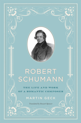 Robert Schumann: The Life and Work of a Romantic Composer by Martin Geck