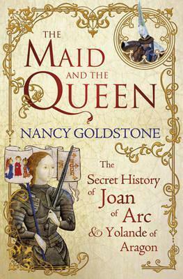 The Maid and the Queen: The Secret History of Joan of Arc and Yolande of Aragon by Nancy Goldstone