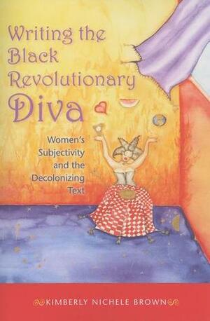 Writing the Black Revolutionary Diva: Women's Subjectivity and the Decolonizing Text by Kimberly Nichele Brown