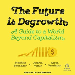 The Future Is Degrowth: A Guide to a World Beyond Capitalism by Andrea Vetter, Aaron Vansintjan, Matthias Schmelzer