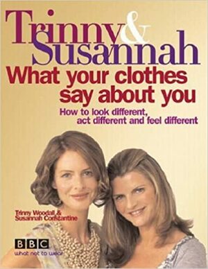 What Your Clothes Say About You: how to look different, act different and feel different by Trinny Woodall
