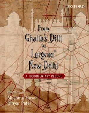 From Ghalib's DILLI to Lutyen's New Dheli: A Documentary Record by Dinyar Patel, Mushirul Hasan