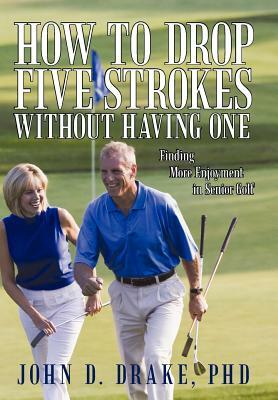 How to Drop Five Strokes Without Having One: Finding More Enjoyment in Senior Golf by John D. Drake Phd